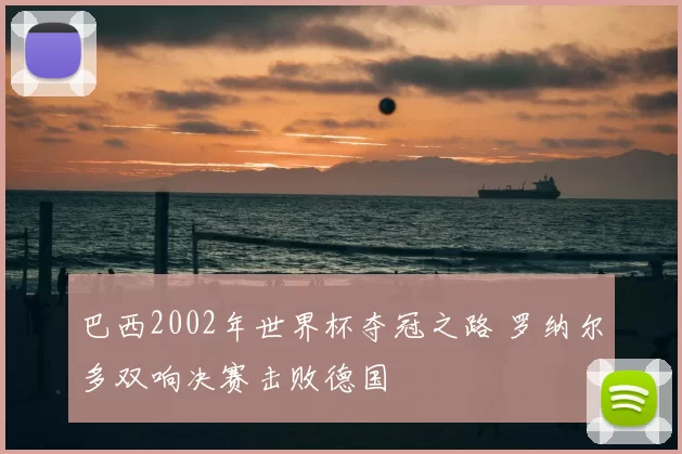 巴西2002年世界杯夺冠之路 罗纳尔多双响决赛击败德国