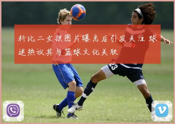 科比二女孩图片曝光后引发关注 球迷热议其与篮球文化关联