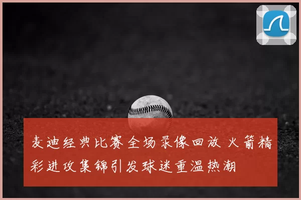 麦迪经典比赛全场录像回放 火箭精彩进攻集锦引发球迷重温热潮
