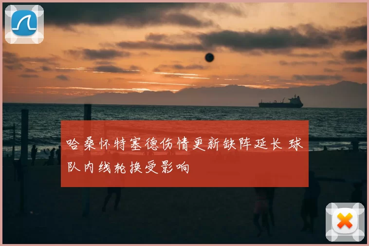 哈桑怀特塞德伤情更新缺阵延长 球队内线轮换受影响