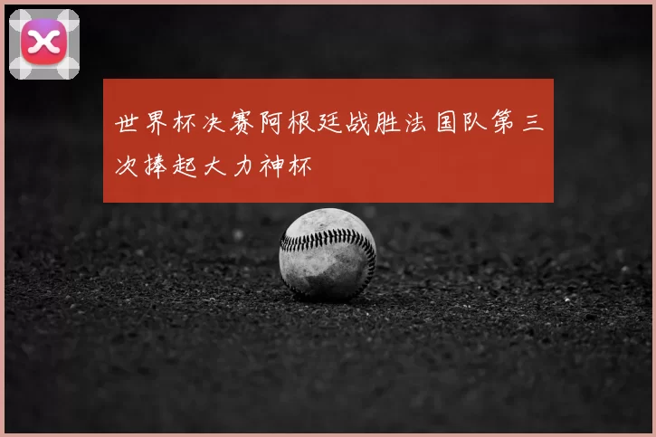 世界杯决赛阿根廷战胜法国队第三次捧起大力神杯