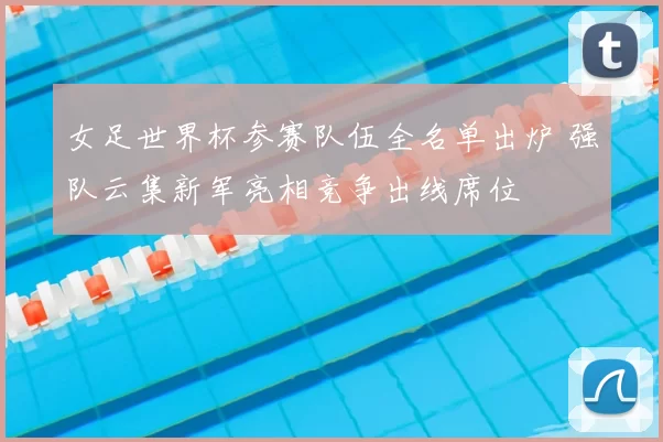 女足世界杯参赛队伍全名单出炉 强队云集新军亮相竞争出线席位