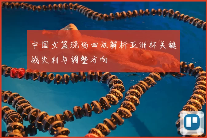 中国女篮现场回放解析亚洲杯关键战失利与调整方向