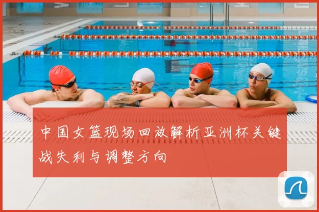 中国女篮现场回放解析亚洲杯关键战失利与调整方向