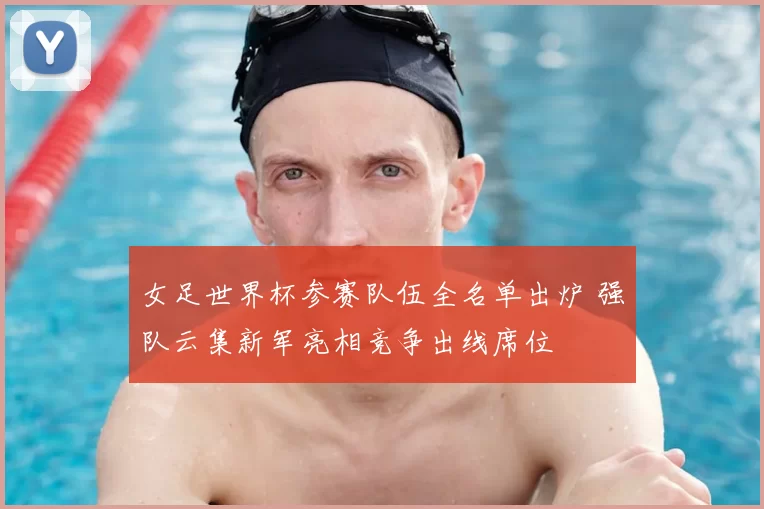 女足世界杯参赛队伍全名单出炉 强队云集新军亮相竞争出线席位