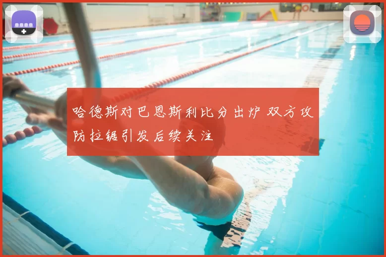 哈德斯对巴恩斯利比分出炉 双方攻防拉锯引发后续关注