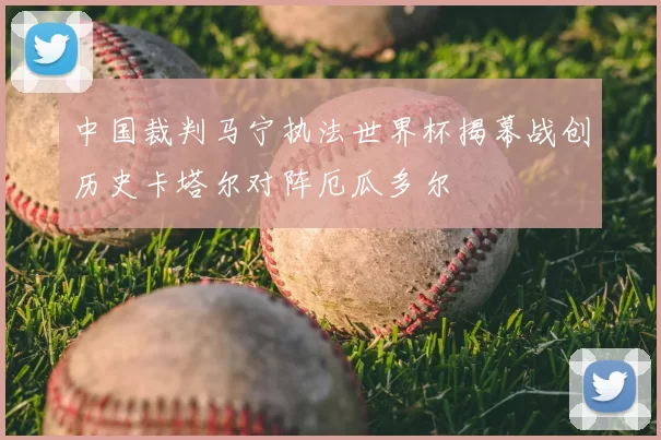 中国裁判马宁执法世界杯揭幕战创历史卡塔尔对阵厄瓜多尔