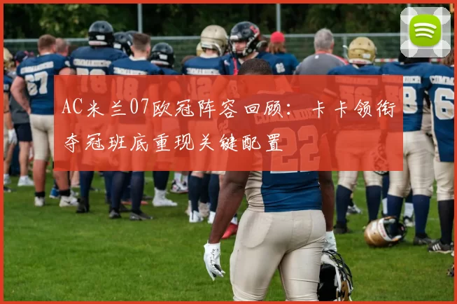 AC米兰07欧冠阵容回顾：卡卡领衔夺冠班底重现关键配置