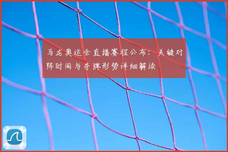 马龙奥运会直播赛程公布：关键对阵时间与夺牌形势详细解读