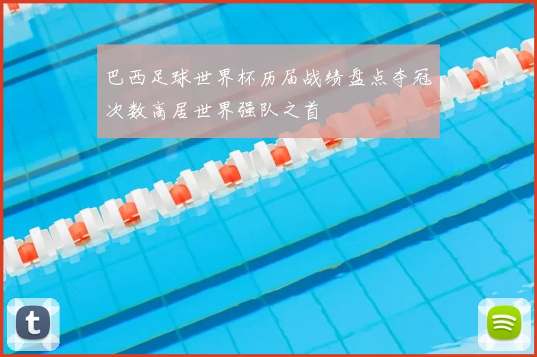 巴西足球世界杯历届战绩盘点夺冠次数高居世界强队之首