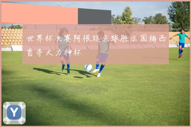 世界杯决赛阿根廷点球胜法国梅西首夺大力神杯
