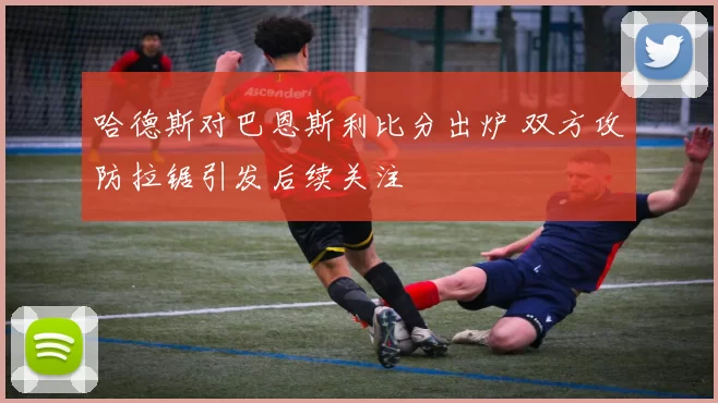 哈德斯对巴恩斯利比分出炉 双方攻防拉锯引发后续关注