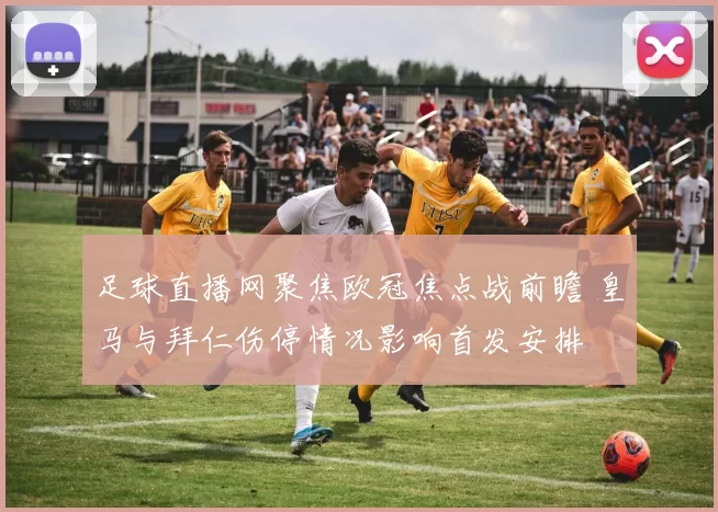 足球直播网聚焦欧冠焦点战前瞻 皇马与拜仁伤停情况影响首发安排