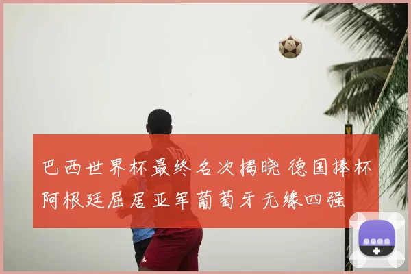 巴西世界杯最终名次揭晓 德国捧杯阿根廷屈居亚军葡萄牙无缘四强
