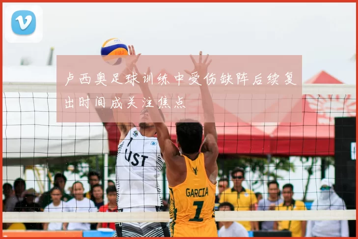 卢西奥足球训练中受伤缺阵后续复出时间成关注焦点