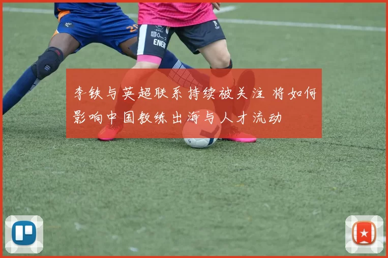 李铁与英超联系持续被关注 将如何影响中国教练出海与人才流动
