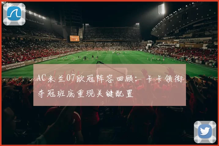 AC米兰07欧冠阵容回顾：卡卡领衔夺冠班底重现关键配置