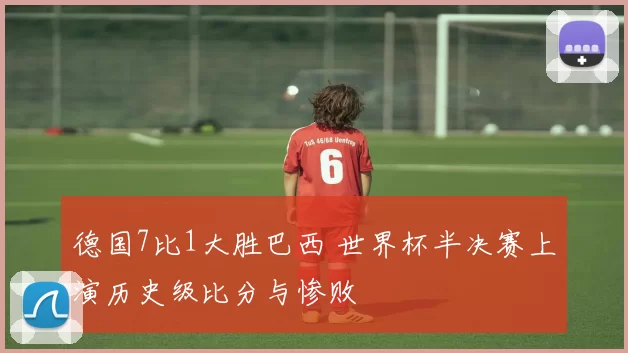 德国7比1大胜巴西 世界杯半决赛上演历史级比分与惨败