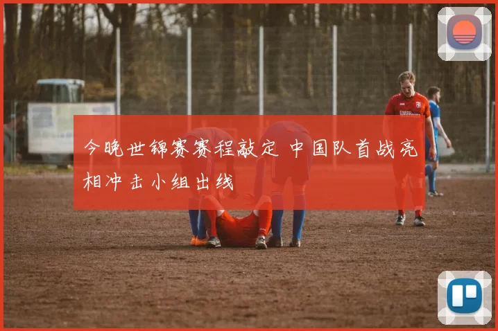 今晚世锦赛赛程敲定 中国队首战亮相冲击小组出线