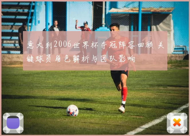 意大利2006世界杯夺冠阵容回顾 关键球员角色解析与团队影响