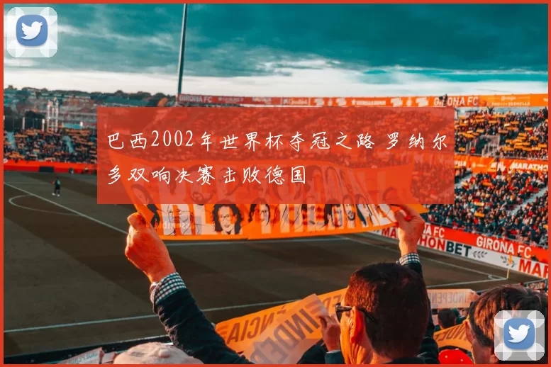 巴西2002年世界杯夺冠之路 罗纳尔多双响决赛击败德国