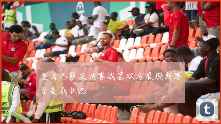 皇马巴萨友谊赛战罢双方展现新赛季备战状态