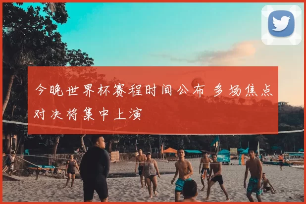 今晚世界杯赛程时间公布 多场焦点对决将集中上演
