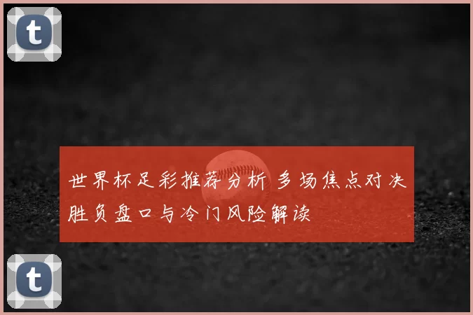 世界杯足彩推荐分析 多场焦点对决胜负盘口与冷门风险解读
