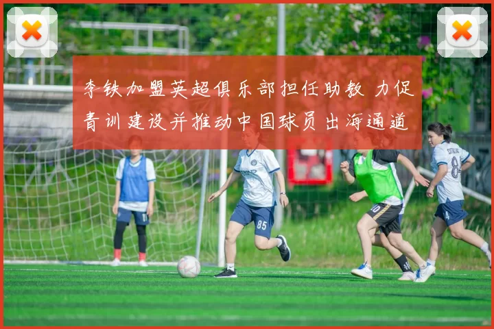 李铁加盟英超俱乐部担任助教 力促青训建设并推动中国球员出海通道
