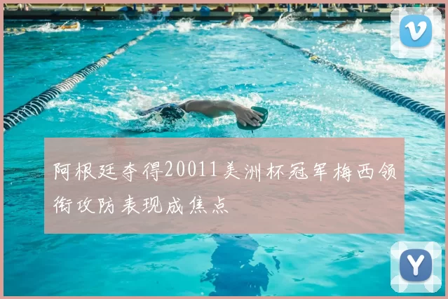 阿根廷夺得20011美洲杯冠军梅西领衔攻防表现成焦点