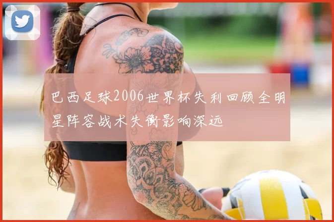 巴西足球2006世界杯失利回顾全明星阵容战术失衡影响深远