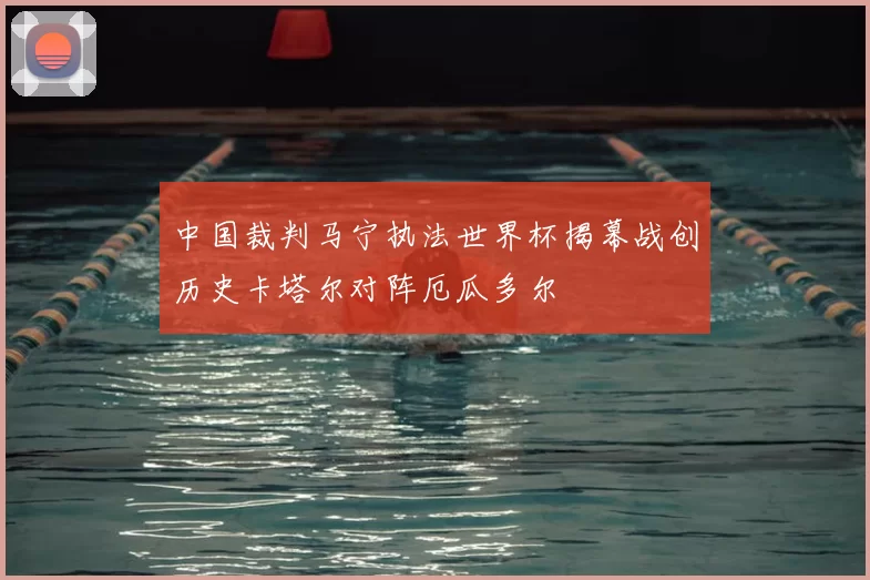 中国裁判马宁执法世界杯揭幕战创历史卡塔尔对阵厄瓜多尔