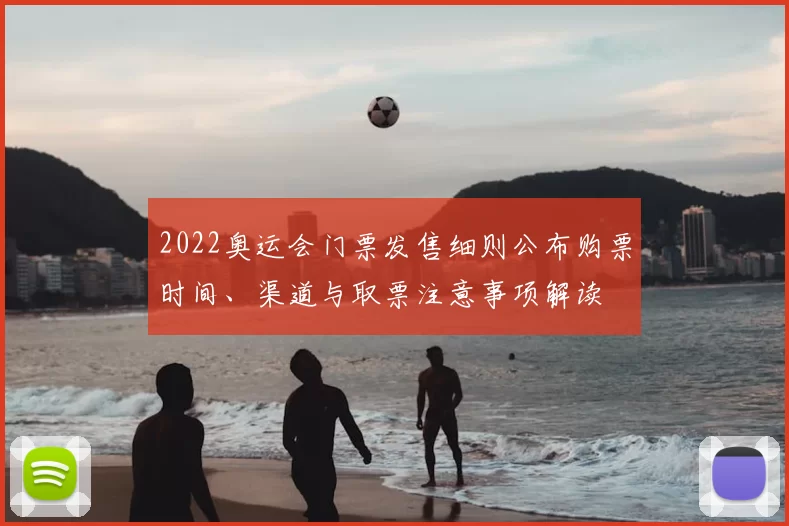 2022奥运会门票发售细则公布购票时间、渠道与取票注意事项解读