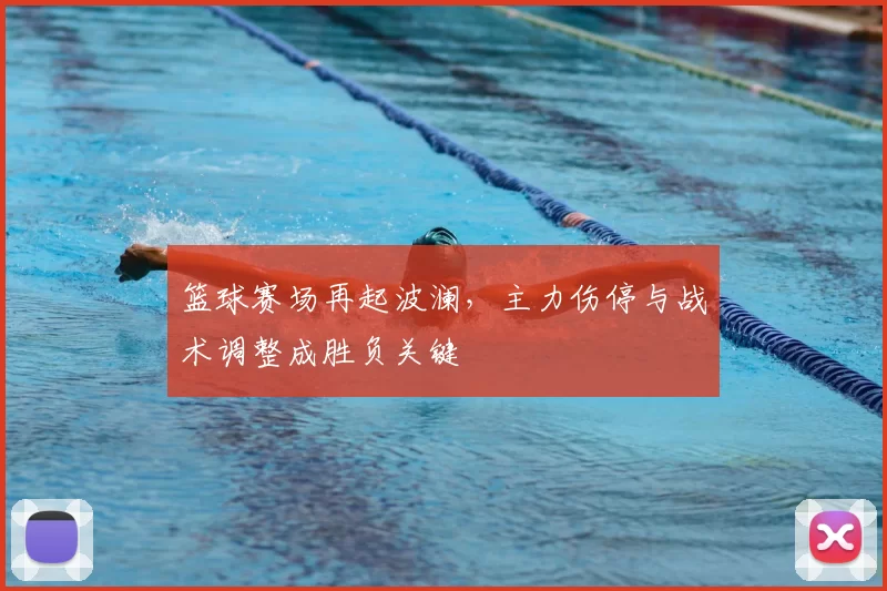 篮球赛场再起波澜，主力伤停与战术调整成胜负关键