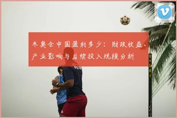 冬奥会中国盈利多少：财政收益、产业影响与后续投入规模分析