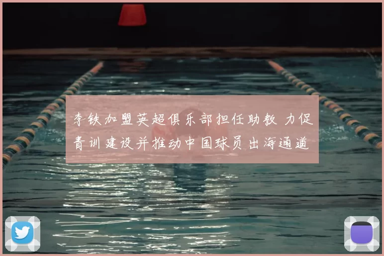 李铁加盟英超俱乐部担任助教 力促青训建设并推动中国球员出海通道