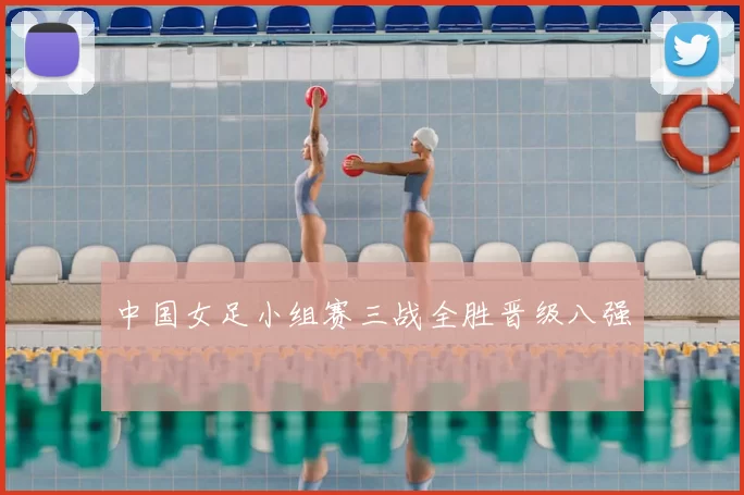 中国女足小组赛三战全胜晋级八强