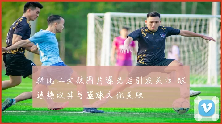 科比二女孩图片曝光后引发关注 球迷热议其与篮球文化关联