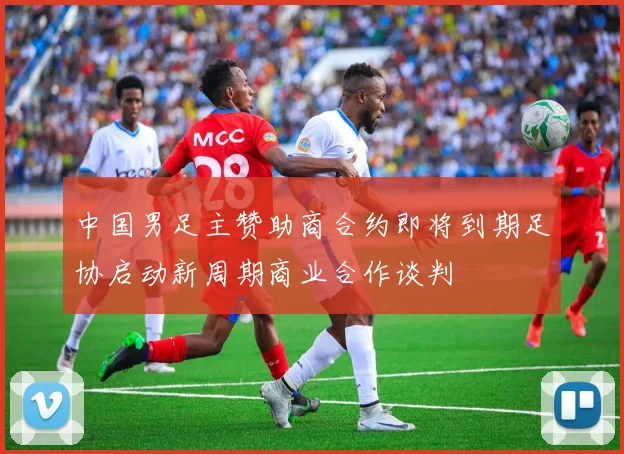 中国男足主赞助商合约即将到期足协启动新周期商业合作谈判