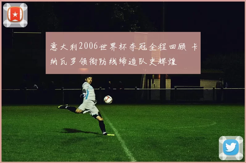意大利2006世界杯夺冠全程回顾 卡纳瓦罗领衔防线缔造队史辉煌