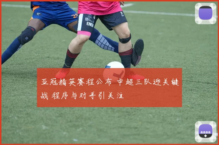 亚冠精英赛程公布 中超三队迎关键战 程序与对手引关注
