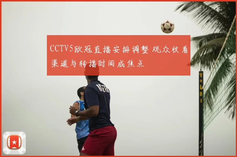 CCTV5欧冠直播安排调整 观众收看渠道与转播时间成焦点