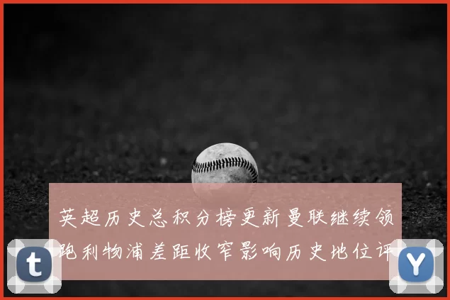 英超历史总积分榜更新曼联继续领跑利物浦差距收窄影响历史地位评估