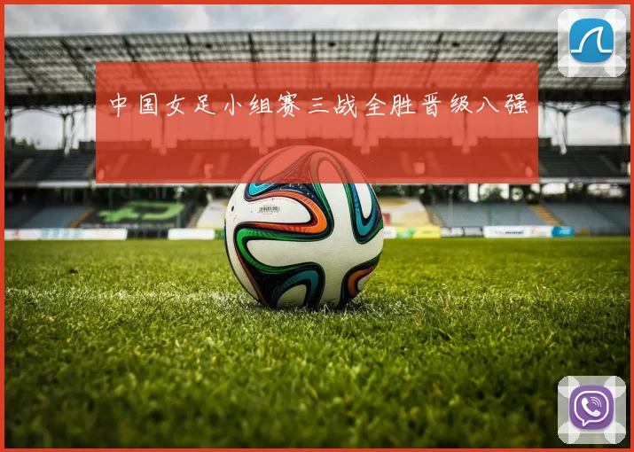 中国女足小组赛三战全胜晋级八强