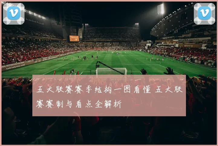 五大联赛赛季结构一图看懂 五大联赛赛制与看点全解析