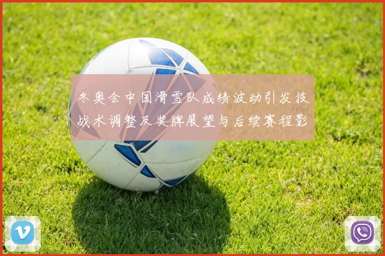 冬奥会中国滑雪队成绩波动引发技战术调整及奖牌展望与后续赛程影响