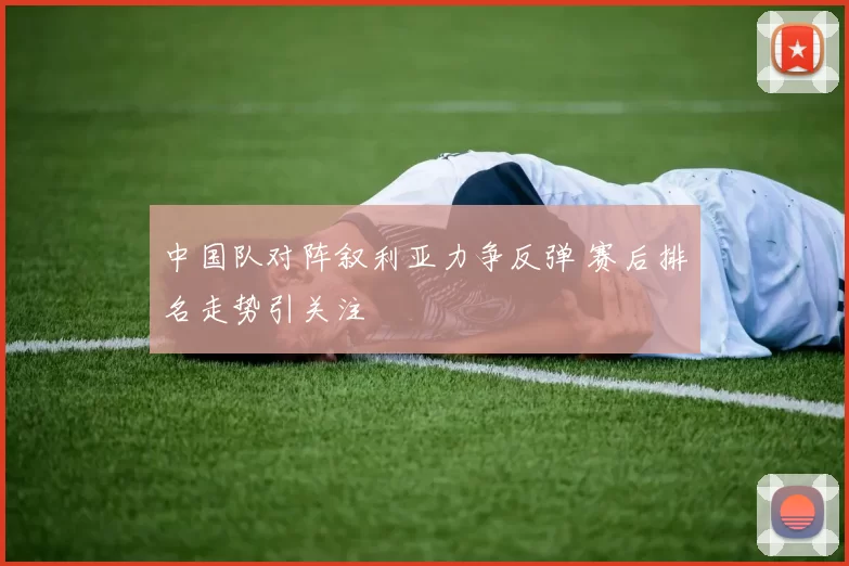 中国队对阵叙利亚力争反弹 赛后排名走势引关注