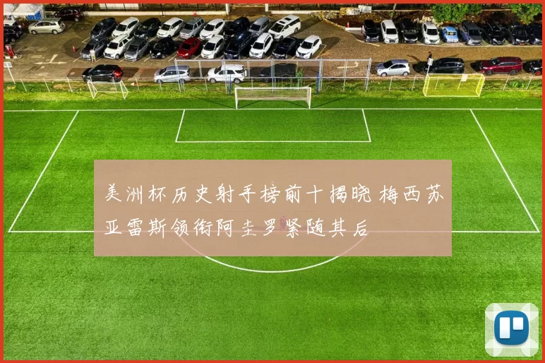 美洲杯历史射手榜前十揭晓 梅西苏亚雷斯领衔阿圭罗紧随其后