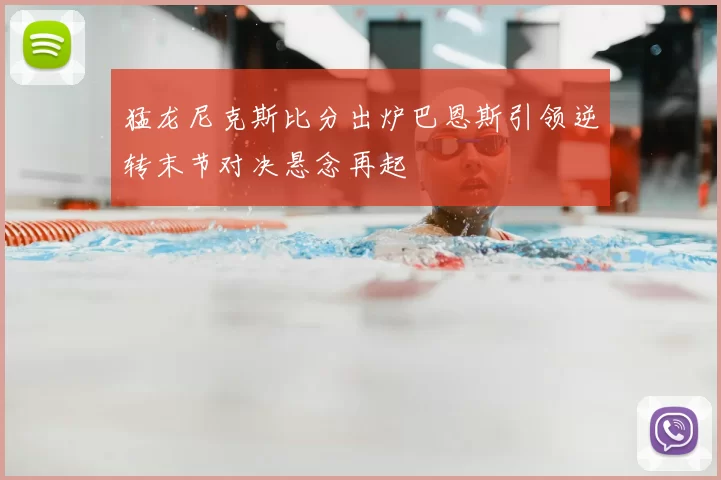猛龙尼克斯比分出炉巴恩斯引领逆转末节对决悬念再起