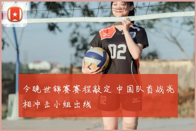 今晚世锦赛赛程敲定 中国队首战亮相冲击小组出线